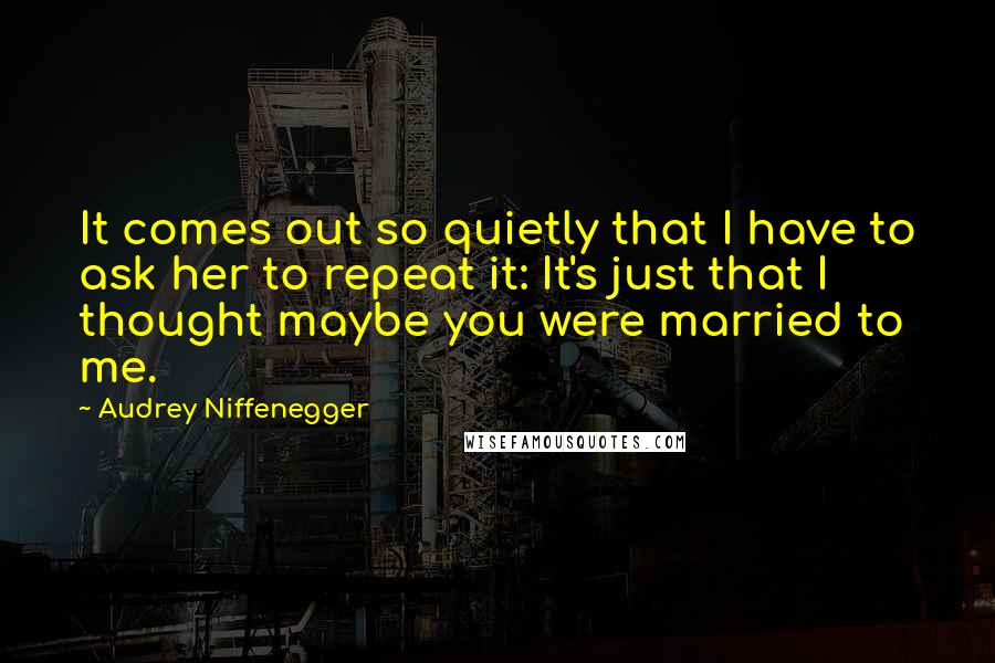 Audrey Niffenegger Quotes: It comes out so quietly that I have to ask her to repeat it: It's just that I thought maybe you were married to me.