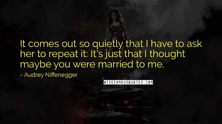 Audrey Niffenegger Quotes: It comes out so quietly that I have to ask her to repeat it: It's just that I thought maybe you were married to me.