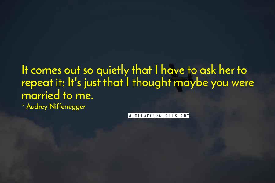 Audrey Niffenegger Quotes: It comes out so quietly that I have to ask her to repeat it: It's just that I thought maybe you were married to me.