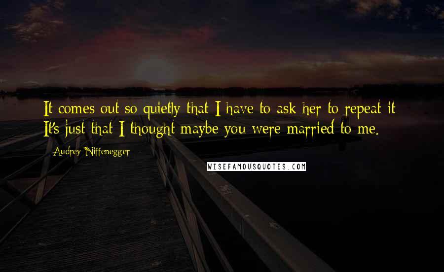 Audrey Niffenegger Quotes: It comes out so quietly that I have to ask her to repeat it: It's just that I thought maybe you were married to me.