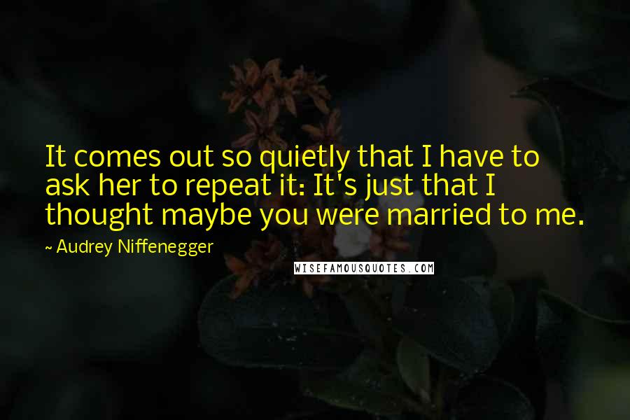 Audrey Niffenegger Quotes: It comes out so quietly that I have to ask her to repeat it: It's just that I thought maybe you were married to me.