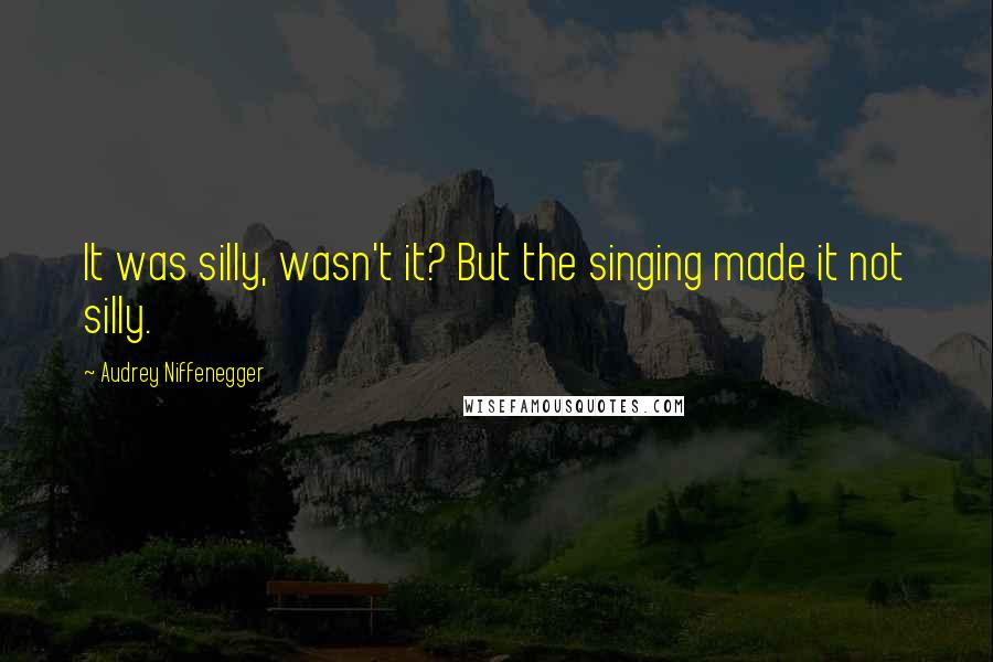 Audrey Niffenegger Quotes: It was silly, wasn't it? But the singing made it not silly.