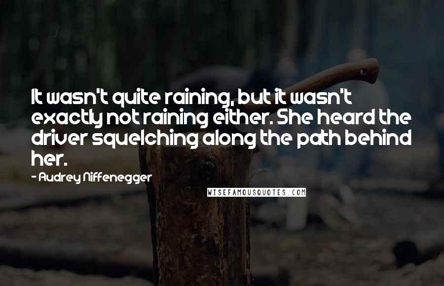 Audrey Niffenegger Quotes: It wasn't quite raining, but it wasn't exactly not raining either. She heard the driver squelching along the path behind her.