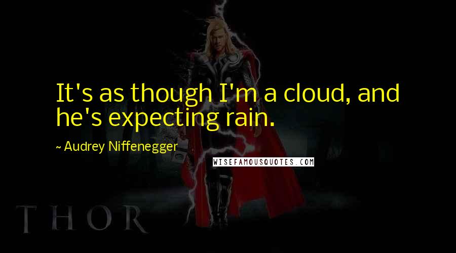 Audrey Niffenegger Quotes: It's as though I'm a cloud, and he's expecting rain.