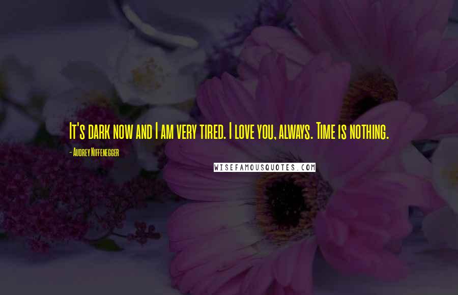 Audrey Niffenegger Quotes: It's dark now and I am very tired. I love you, always. Time is nothing.