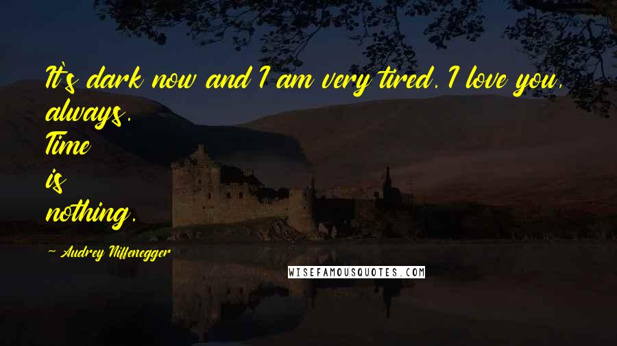 Audrey Niffenegger Quotes: It's dark now and I am very tired. I love you, always. Time is nothing.