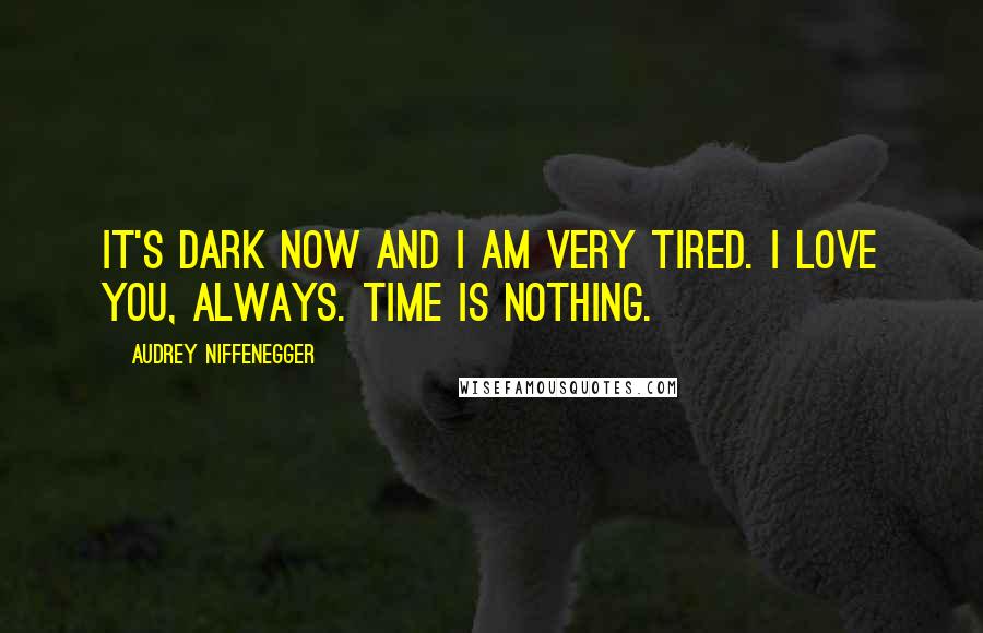 Audrey Niffenegger Quotes: It's dark now and I am very tired. I love you, always. Time is nothing.