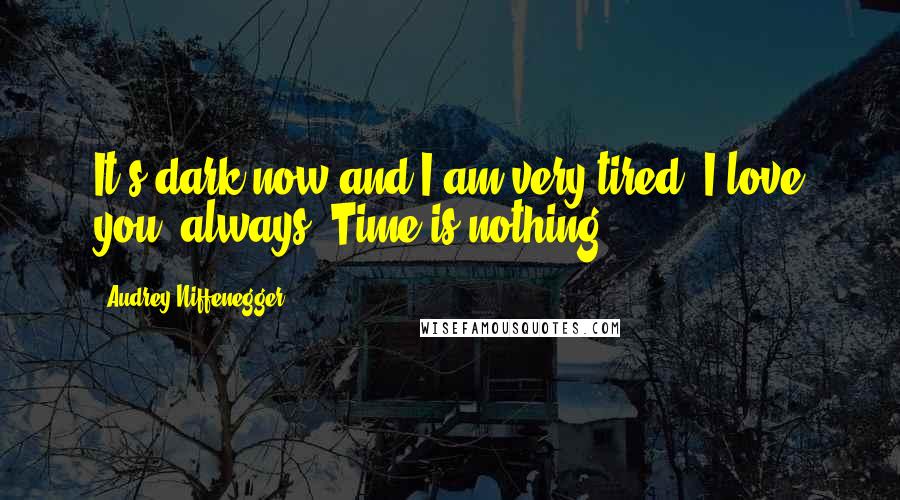 Audrey Niffenegger Quotes: It's dark now and I am very tired. I love you, always. Time is nothing.