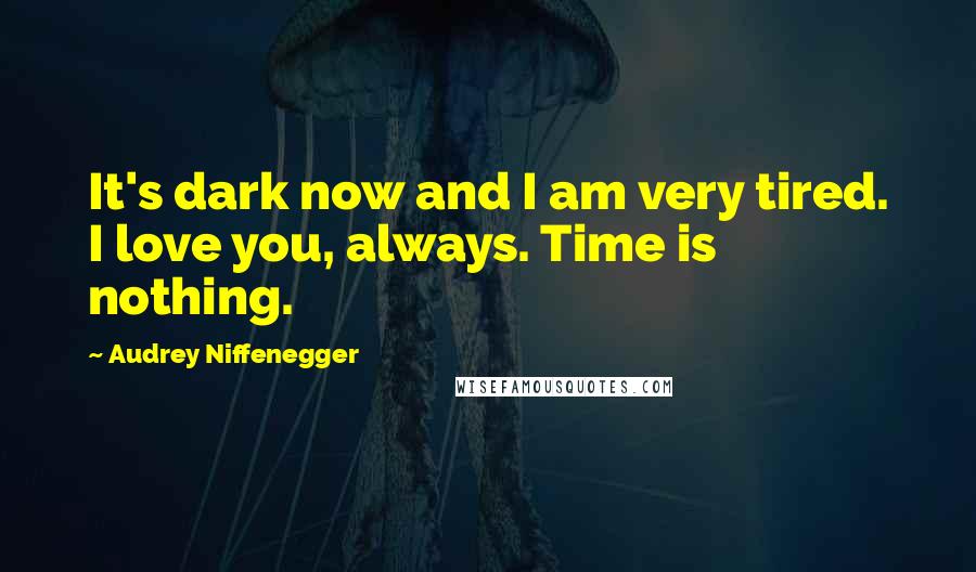 Audrey Niffenegger Quotes: It's dark now and I am very tired. I love you, always. Time is nothing.