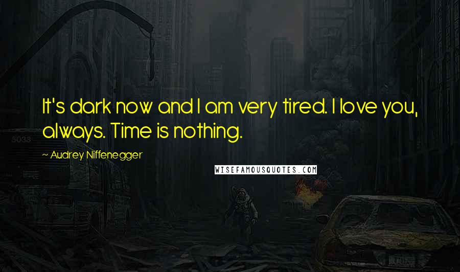 Audrey Niffenegger Quotes: It's dark now and I am very tired. I love you, always. Time is nothing.