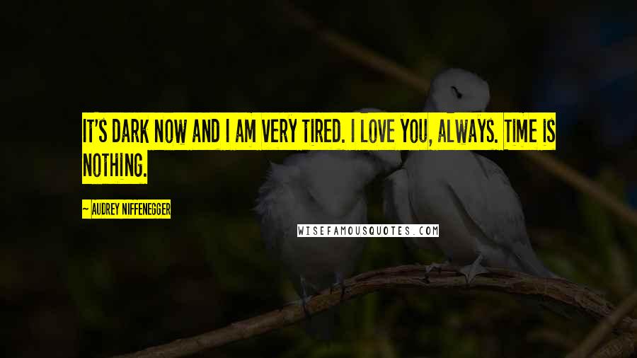 Audrey Niffenegger Quotes: It's dark now and I am very tired. I love you, always. Time is nothing.