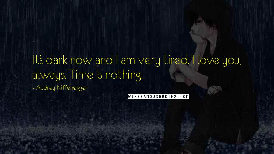 Audrey Niffenegger Quotes: It's dark now and I am very tired. I love you, always. Time is nothing.