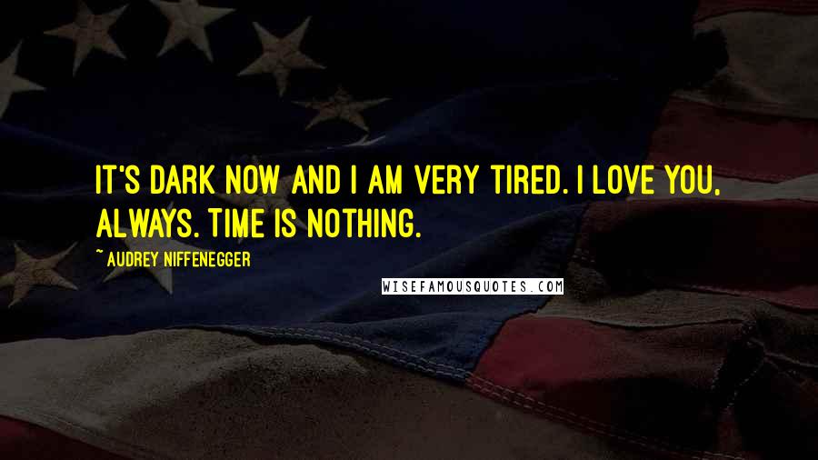 Audrey Niffenegger Quotes: It's dark now and I am very tired. I love you, always. Time is nothing.