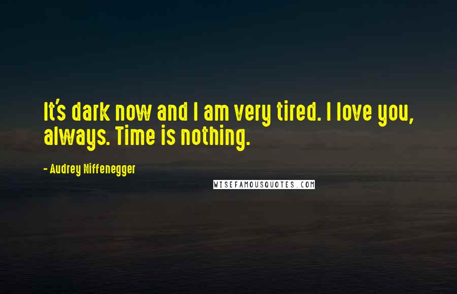 Audrey Niffenegger Quotes: It's dark now and I am very tired. I love you, always. Time is nothing.