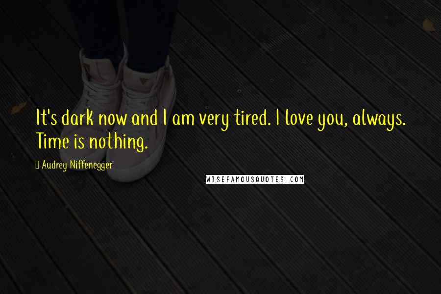 Audrey Niffenegger Quotes: It's dark now and I am very tired. I love you, always. Time is nothing.