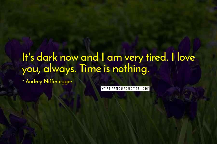 Audrey Niffenegger Quotes: It's dark now and I am very tired. I love you, always. Time is nothing.