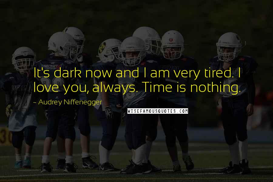 Audrey Niffenegger Quotes: It's dark now and I am very tired. I love you, always. Time is nothing.