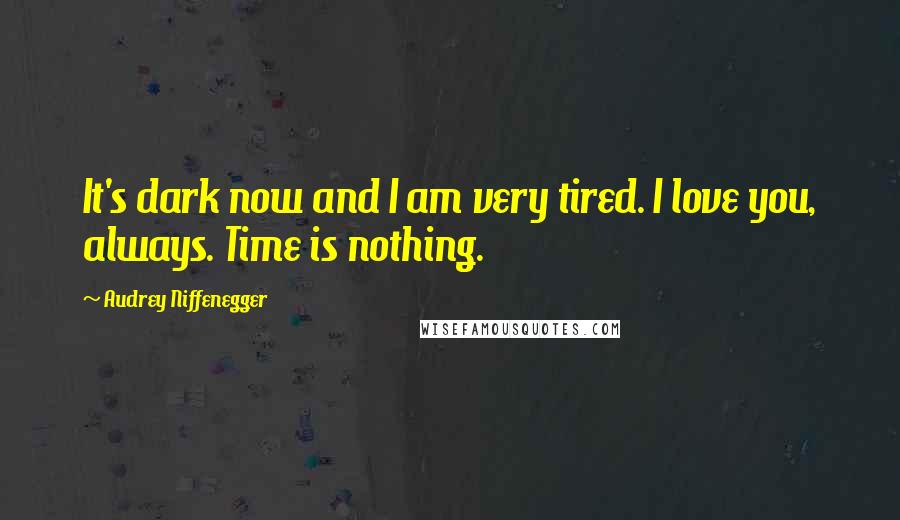 Audrey Niffenegger Quotes: It's dark now and I am very tired. I love you, always. Time is nothing.