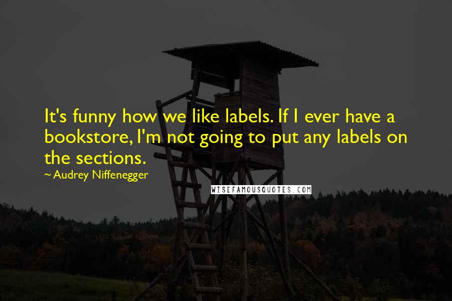 Audrey Niffenegger Quotes: It's funny how we like labels. If I ever have a bookstore, I'm not going to put any labels on the sections.