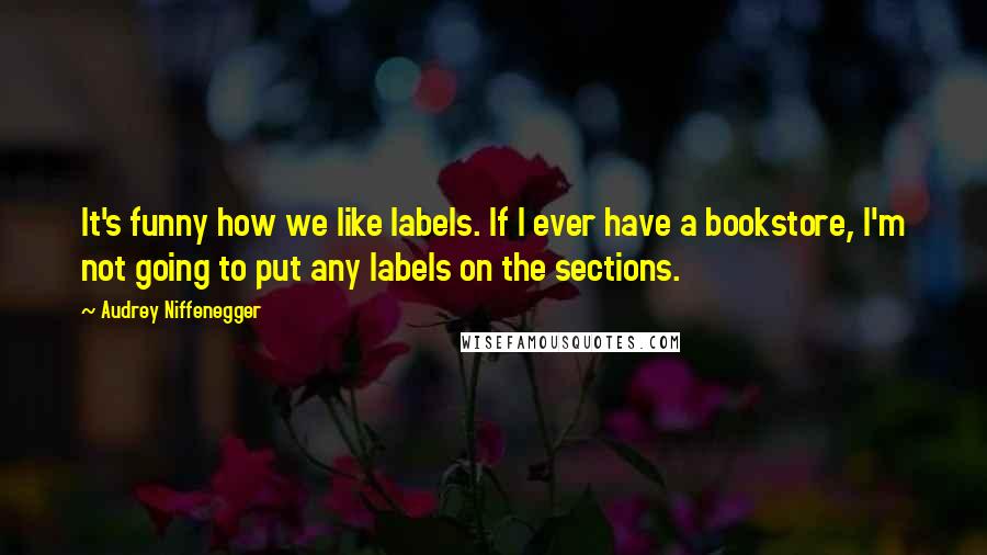 Audrey Niffenegger Quotes: It's funny how we like labels. If I ever have a bookstore, I'm not going to put any labels on the sections.