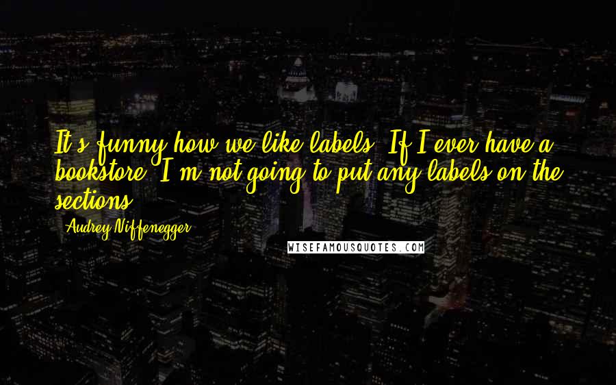 Audrey Niffenegger Quotes: It's funny how we like labels. If I ever have a bookstore, I'm not going to put any labels on the sections.