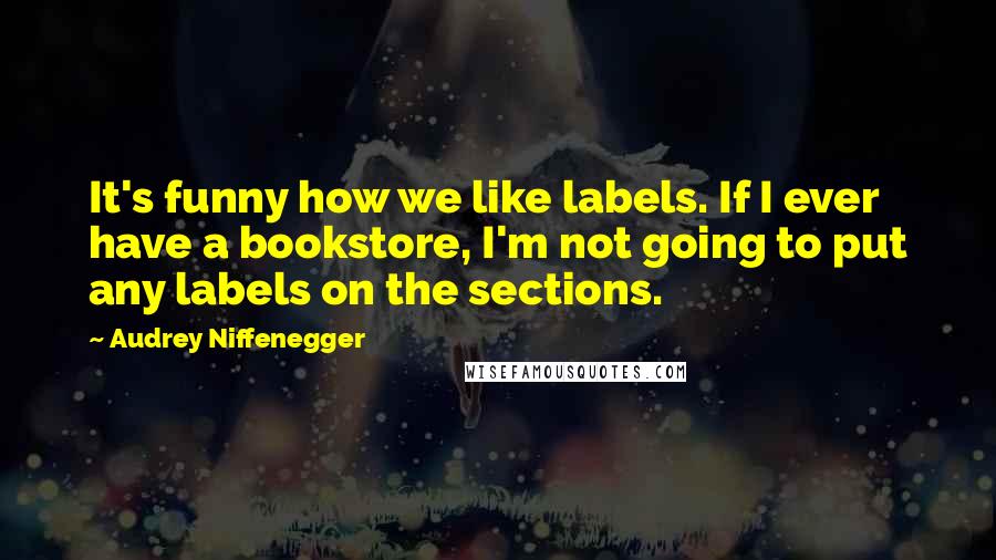 Audrey Niffenegger Quotes: It's funny how we like labels. If I ever have a bookstore, I'm not going to put any labels on the sections.