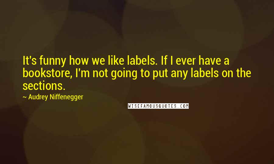 Audrey Niffenegger Quotes: It's funny how we like labels. If I ever have a bookstore, I'm not going to put any labels on the sections.