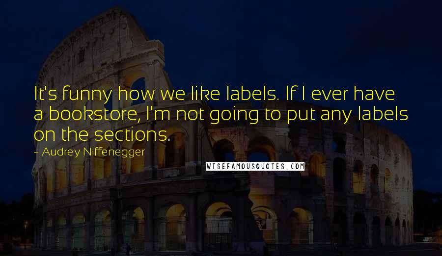 Audrey Niffenegger Quotes: It's funny how we like labels. If I ever have a bookstore, I'm not going to put any labels on the sections.