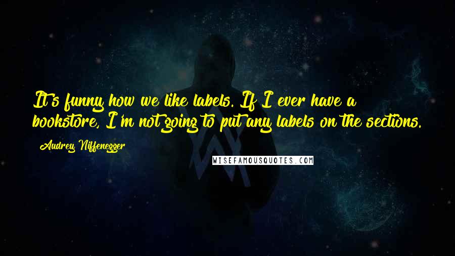 Audrey Niffenegger Quotes: It's funny how we like labels. If I ever have a bookstore, I'm not going to put any labels on the sections.