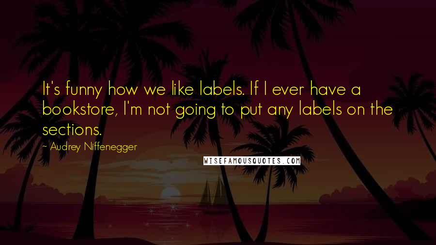 Audrey Niffenegger Quotes: It's funny how we like labels. If I ever have a bookstore, I'm not going to put any labels on the sections.