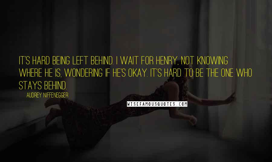 Audrey Niffenegger Quotes: It's hard being left behind. I wait for Henry, not knowing where he is, wondering if he's okay. It's hard to be the one who stays behind.