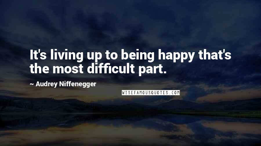 Audrey Niffenegger Quotes: It's living up to being happy that's the most difficult part.