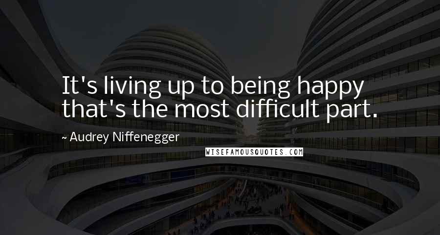 Audrey Niffenegger Quotes: It's living up to being happy that's the most difficult part.