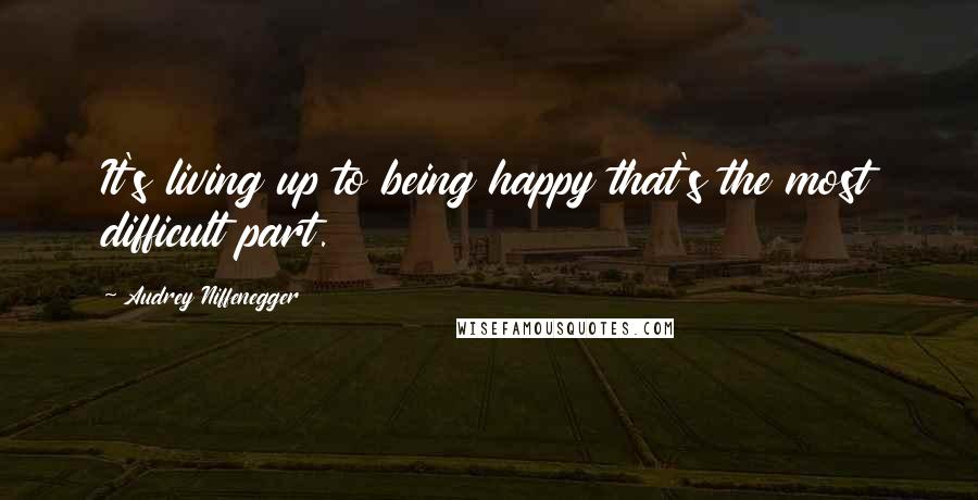 Audrey Niffenegger Quotes: It's living up to being happy that's the most difficult part.