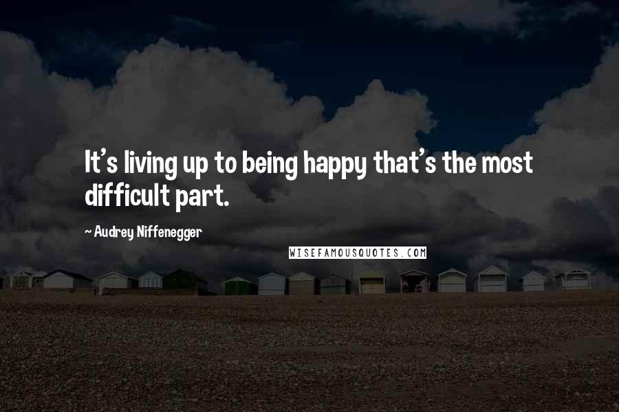 Audrey Niffenegger Quotes: It's living up to being happy that's the most difficult part.