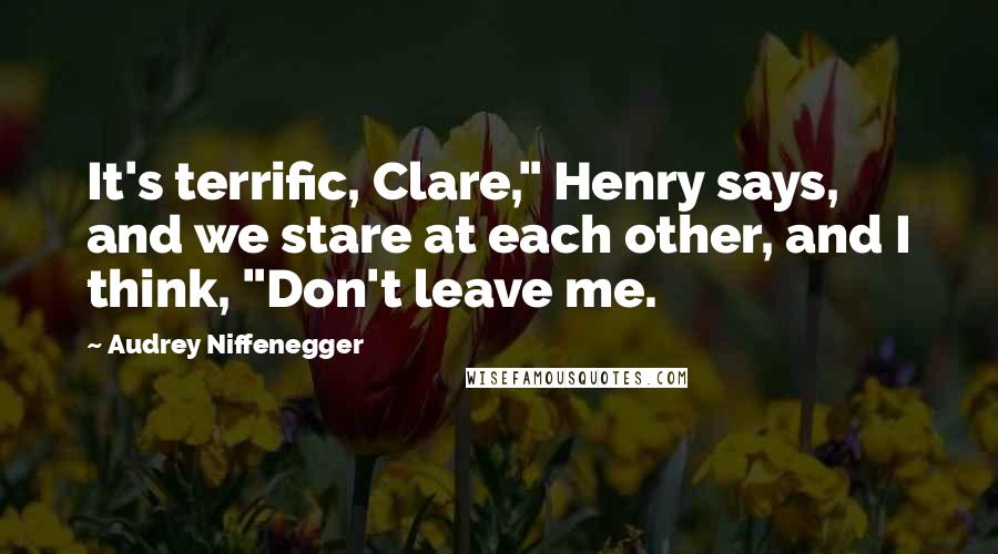 Audrey Niffenegger Quotes: It's terrific, Clare," Henry says, and we stare at each other, and I think, "Don't leave me.