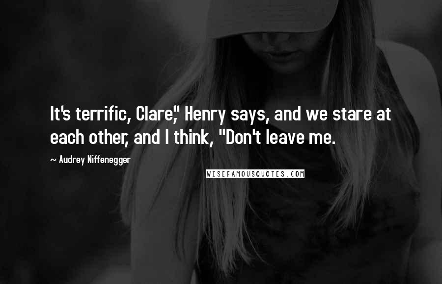 Audrey Niffenegger Quotes: It's terrific, Clare," Henry says, and we stare at each other, and I think, "Don't leave me.