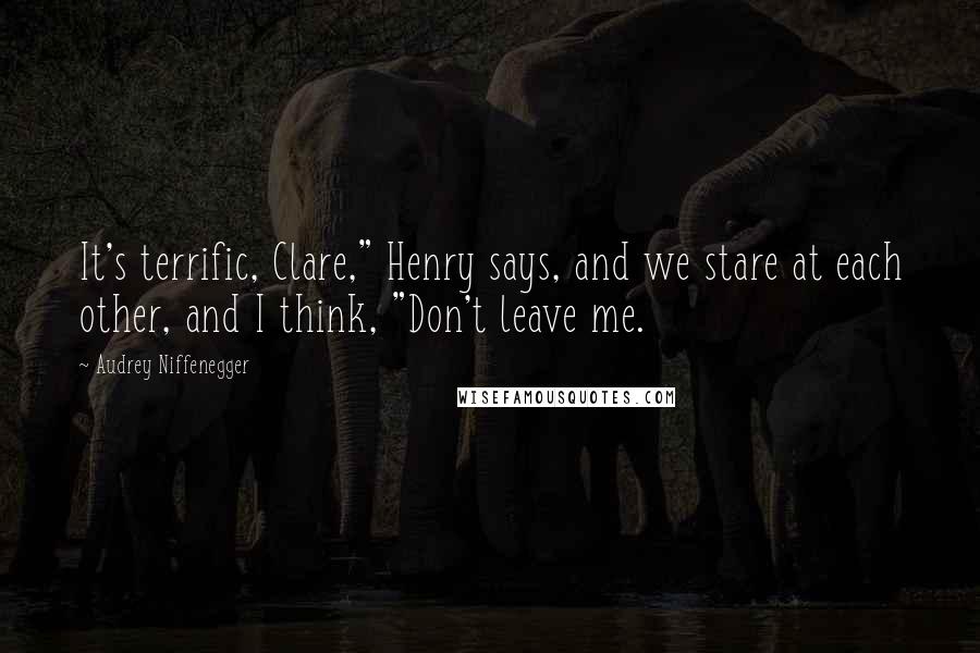 Audrey Niffenegger Quotes: It's terrific, Clare," Henry says, and we stare at each other, and I think, "Don't leave me.
