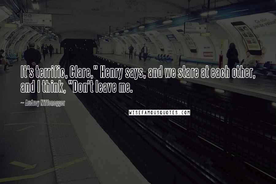Audrey Niffenegger Quotes: It's terrific, Clare," Henry says, and we stare at each other, and I think, "Don't leave me.