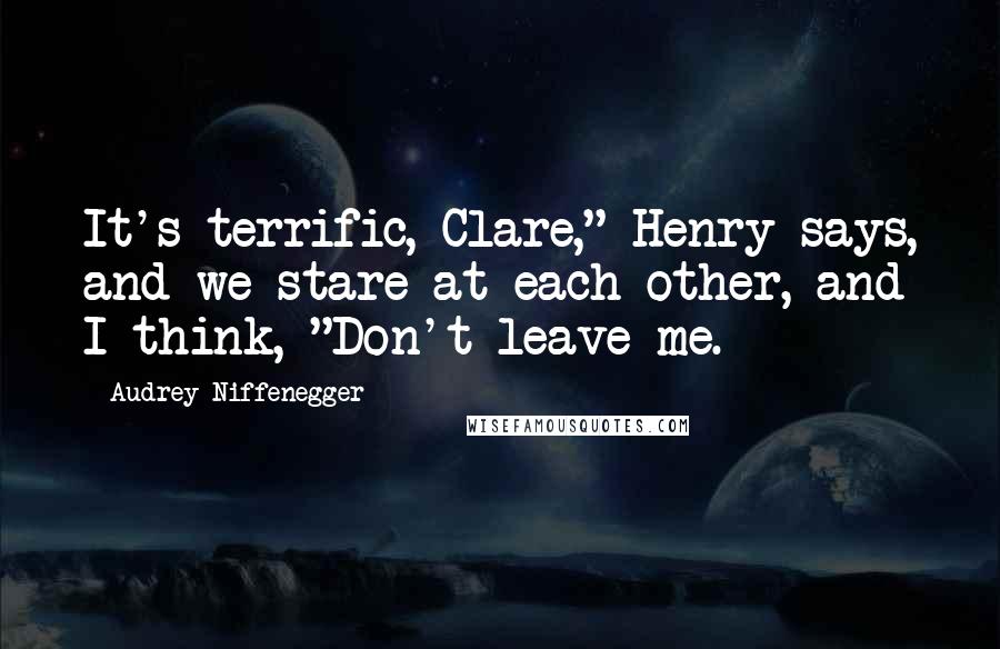 Audrey Niffenegger Quotes: It's terrific, Clare," Henry says, and we stare at each other, and I think, "Don't leave me.