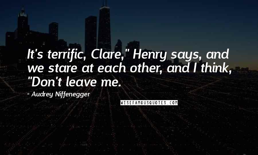 Audrey Niffenegger Quotes: It's terrific, Clare," Henry says, and we stare at each other, and I think, "Don't leave me.