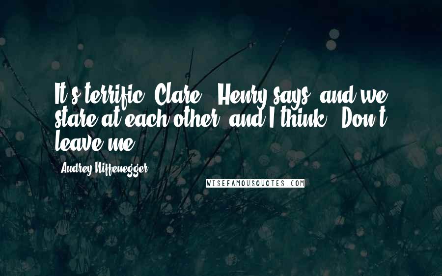 Audrey Niffenegger Quotes: It's terrific, Clare," Henry says, and we stare at each other, and I think, "Don't leave me.