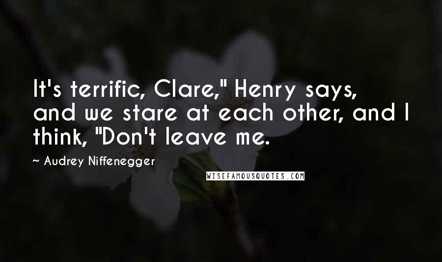 Audrey Niffenegger Quotes: It's terrific, Clare," Henry says, and we stare at each other, and I think, "Don't leave me.