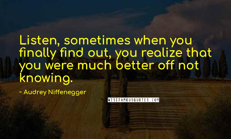 Audrey Niffenegger Quotes: Listen, sometimes when you finally find out, you realize that you were much better off not knowing.
