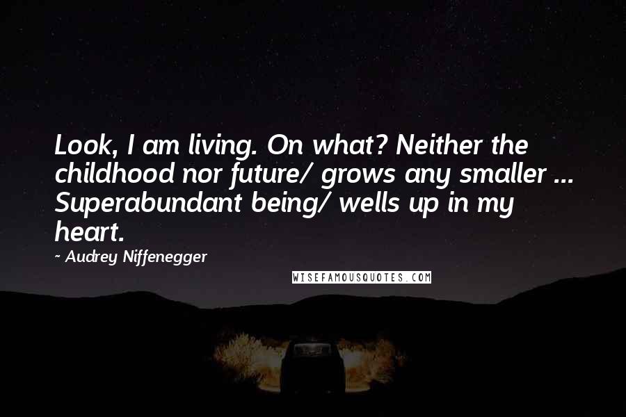 Audrey Niffenegger Quotes: Look, I am living. On what? Neither the childhood nor future/ grows any smaller ... Superabundant being/ wells up in my heart.