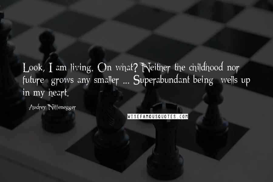 Audrey Niffenegger Quotes: Look, I am living. On what? Neither the childhood nor future/ grows any smaller ... Superabundant being/ wells up in my heart.