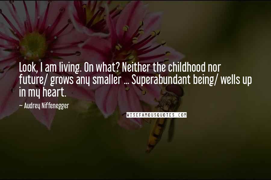 Audrey Niffenegger Quotes: Look, I am living. On what? Neither the childhood nor future/ grows any smaller ... Superabundant being/ wells up in my heart.