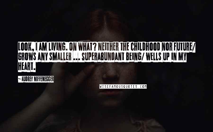 Audrey Niffenegger Quotes: Look, I am living. On what? Neither the childhood nor future/ grows any smaller ... Superabundant being/ wells up in my heart.