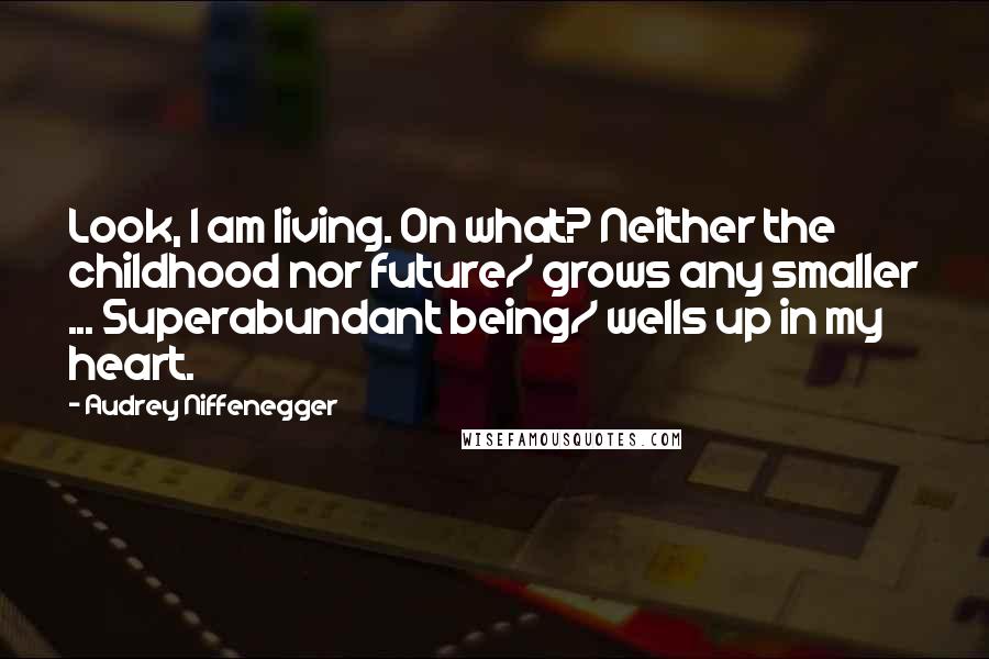Audrey Niffenegger Quotes: Look, I am living. On what? Neither the childhood nor future/ grows any smaller ... Superabundant being/ wells up in my heart.