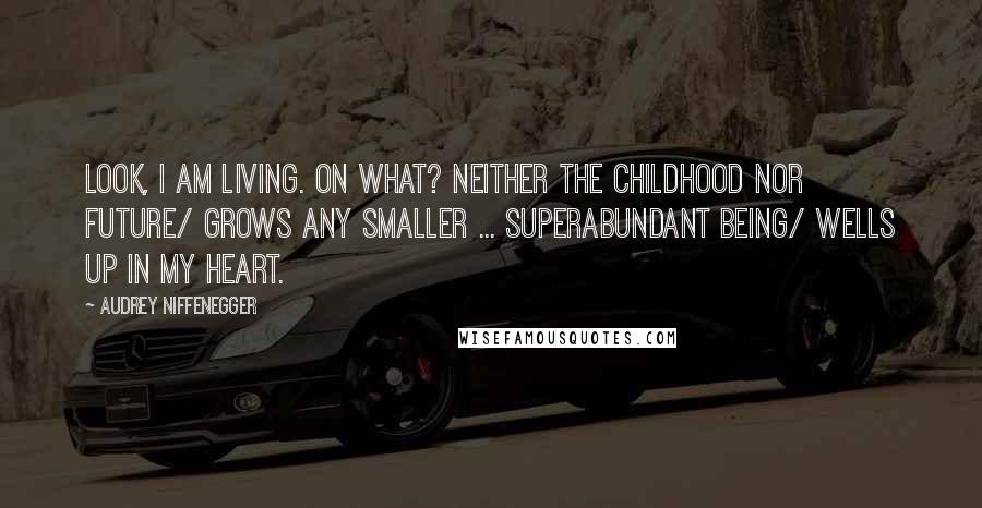 Audrey Niffenegger Quotes: Look, I am living. On what? Neither the childhood nor future/ grows any smaller ... Superabundant being/ wells up in my heart.